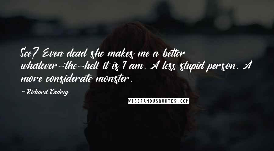 Richard Kadrey Quotes: See? Even dead she makes me a better whatever-the-hell it is I am. A less stupid person. A more considerate monster.