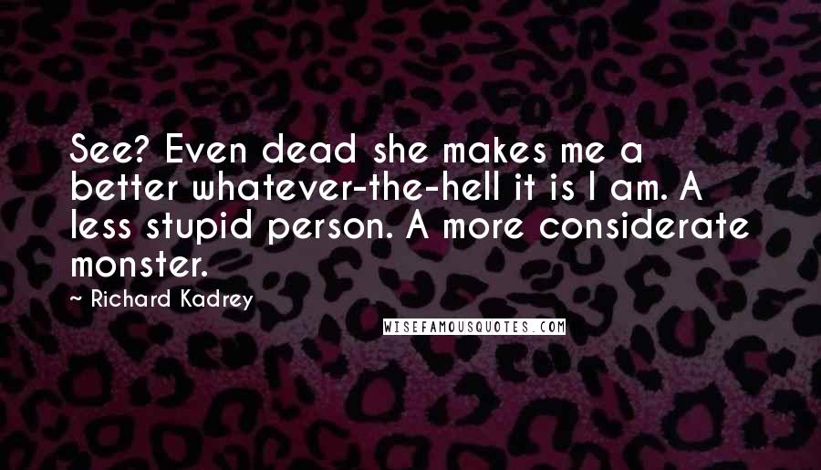 Richard Kadrey Quotes: See? Even dead she makes me a better whatever-the-hell it is I am. A less stupid person. A more considerate monster.
