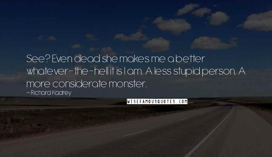 Richard Kadrey Quotes: See? Even dead she makes me a better whatever-the-hell it is I am. A less stupid person. A more considerate monster.