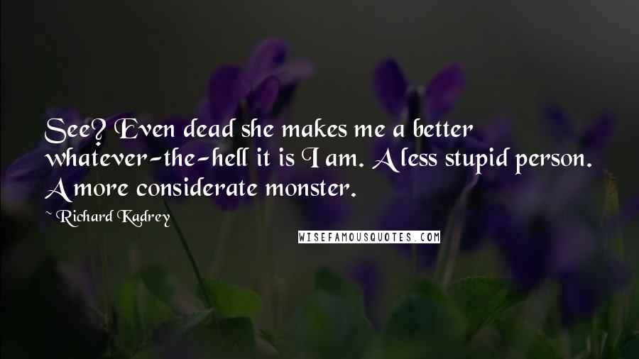 Richard Kadrey Quotes: See? Even dead she makes me a better whatever-the-hell it is I am. A less stupid person. A more considerate monster.