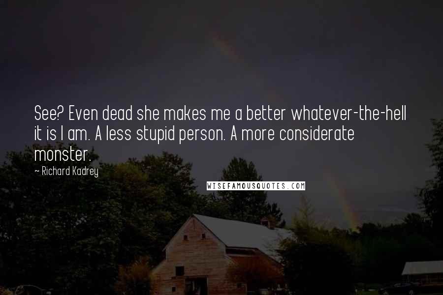 Richard Kadrey Quotes: See? Even dead she makes me a better whatever-the-hell it is I am. A less stupid person. A more considerate monster.