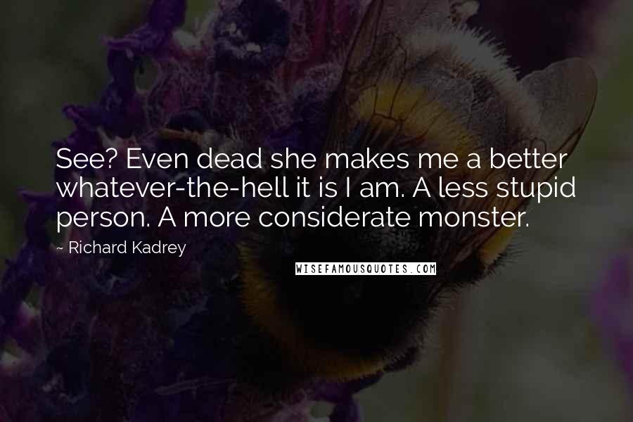 Richard Kadrey Quotes: See? Even dead she makes me a better whatever-the-hell it is I am. A less stupid person. A more considerate monster.