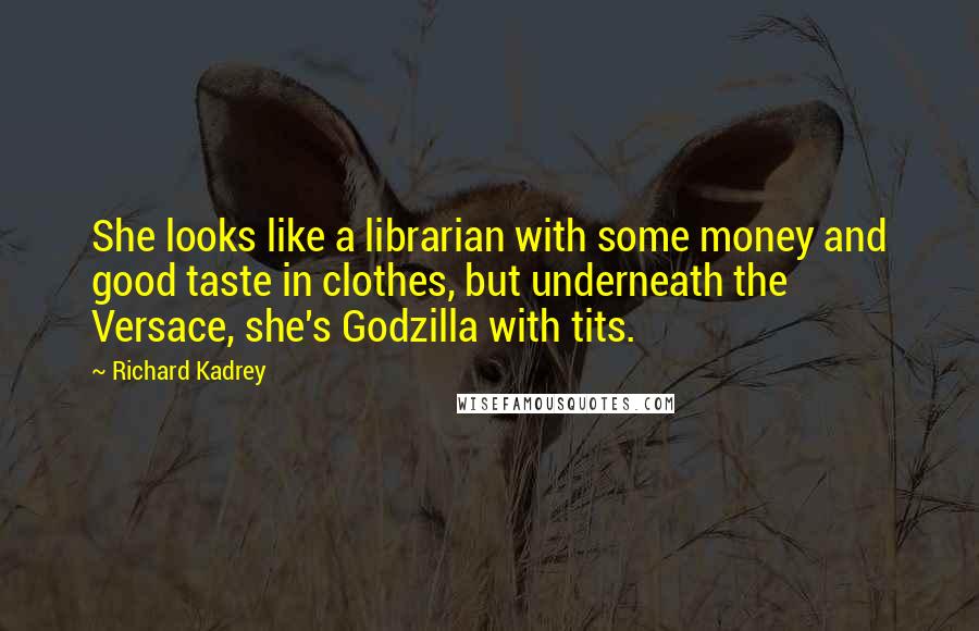 Richard Kadrey Quotes: She looks like a librarian with some money and good taste in clothes, but underneath the Versace, she's Godzilla with tits.