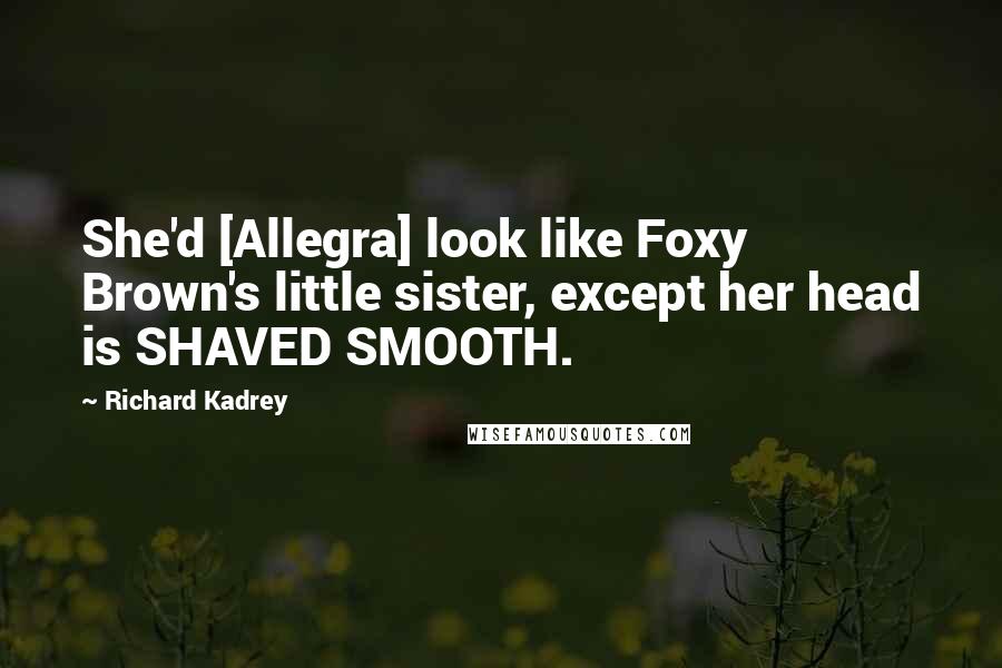 Richard Kadrey Quotes: She'd [Allegra] look like Foxy Brown's little sister, except her head is SHAVED SMOOTH.