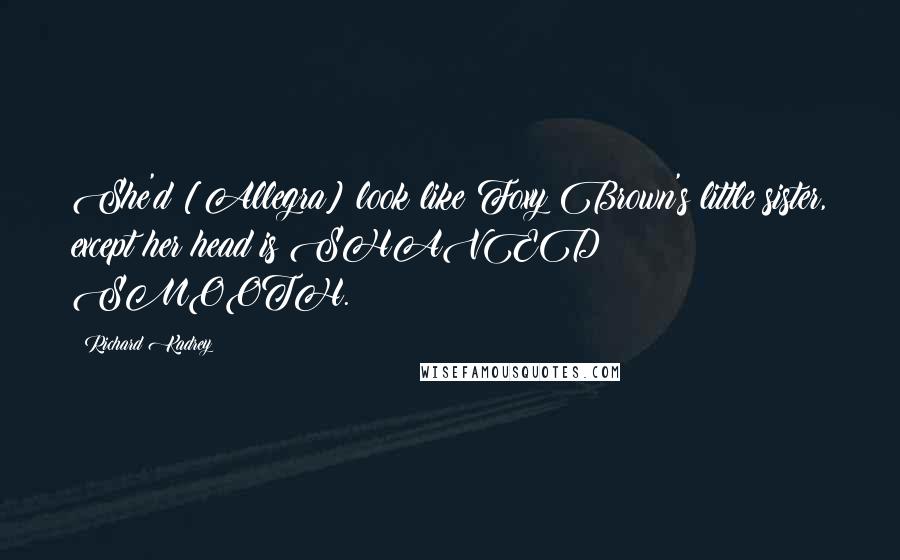 Richard Kadrey Quotes: She'd [Allegra] look like Foxy Brown's little sister, except her head is SHAVED SMOOTH.