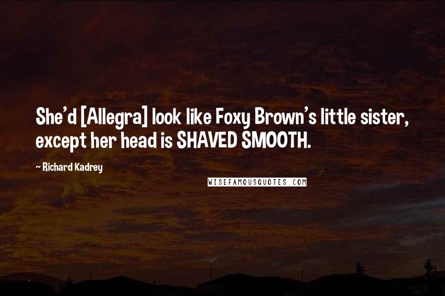 Richard Kadrey Quotes: She'd [Allegra] look like Foxy Brown's little sister, except her head is SHAVED SMOOTH.