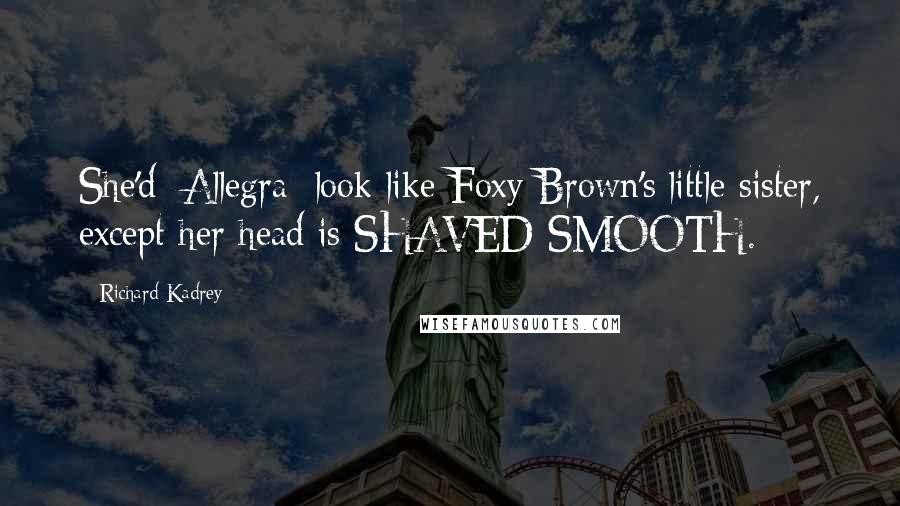 Richard Kadrey Quotes: She'd [Allegra] look like Foxy Brown's little sister, except her head is SHAVED SMOOTH.