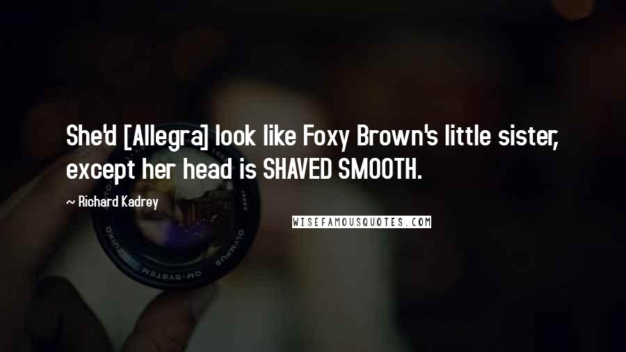 Richard Kadrey Quotes: She'd [Allegra] look like Foxy Brown's little sister, except her head is SHAVED SMOOTH.