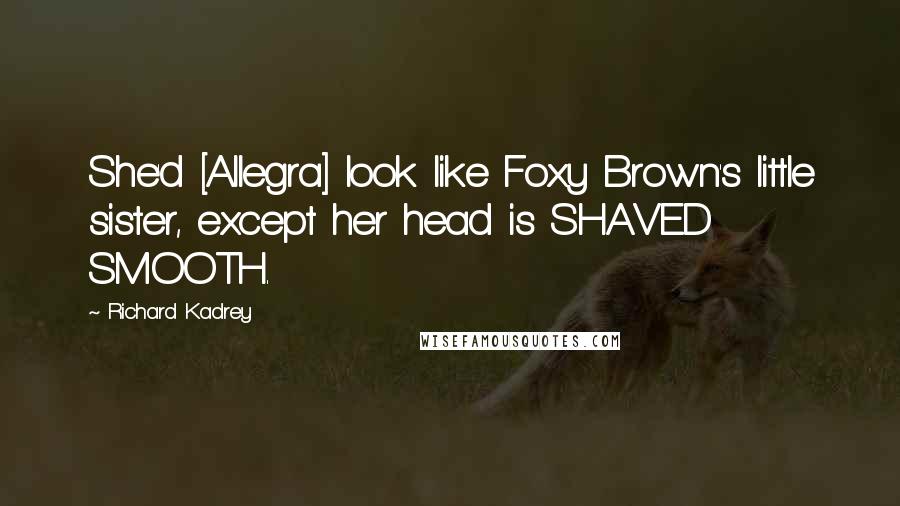 Richard Kadrey Quotes: She'd [Allegra] look like Foxy Brown's little sister, except her head is SHAVED SMOOTH.