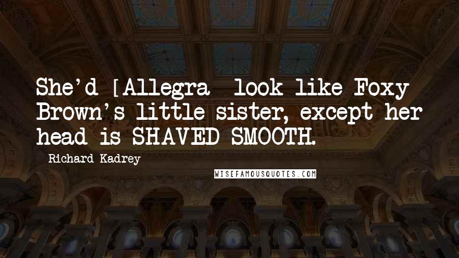 Richard Kadrey Quotes: She'd [Allegra] look like Foxy Brown's little sister, except her head is SHAVED SMOOTH.