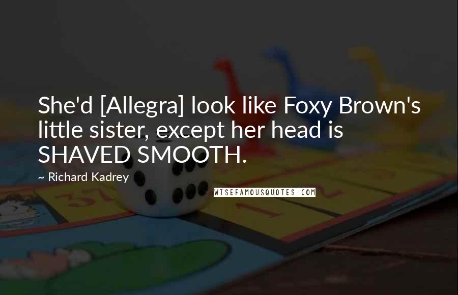 Richard Kadrey Quotes: She'd [Allegra] look like Foxy Brown's little sister, except her head is SHAVED SMOOTH.