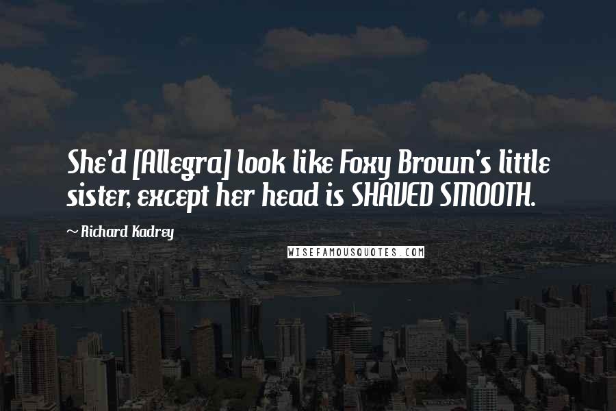 Richard Kadrey Quotes: She'd [Allegra] look like Foxy Brown's little sister, except her head is SHAVED SMOOTH.