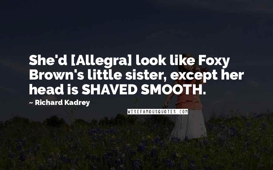 Richard Kadrey Quotes: She'd [Allegra] look like Foxy Brown's little sister, except her head is SHAVED SMOOTH.