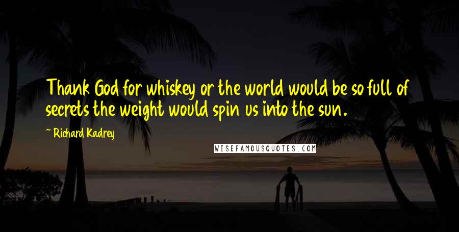 Richard Kadrey Quotes: Thank God for whiskey or the world would be so full of secrets the weight would spin us into the sun.