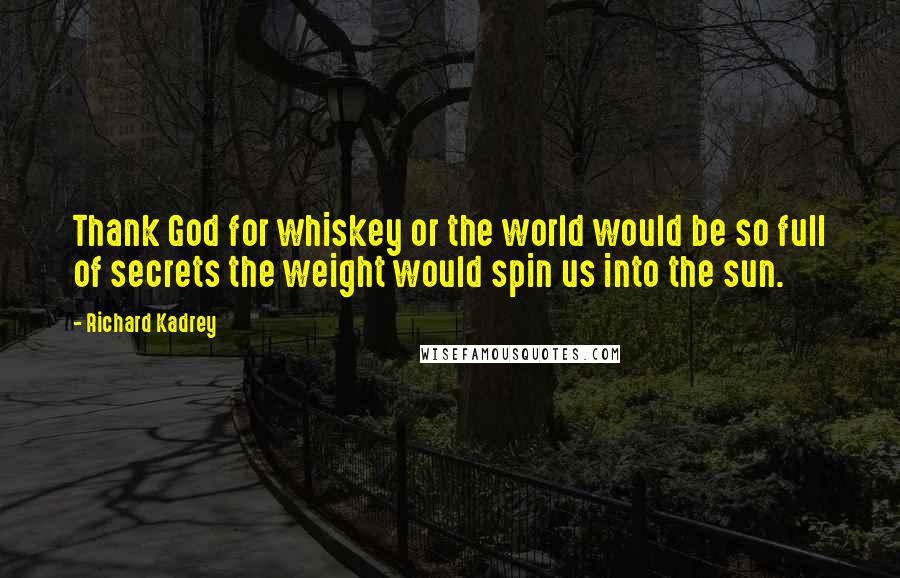 Richard Kadrey Quotes: Thank God for whiskey or the world would be so full of secrets the weight would spin us into the sun.