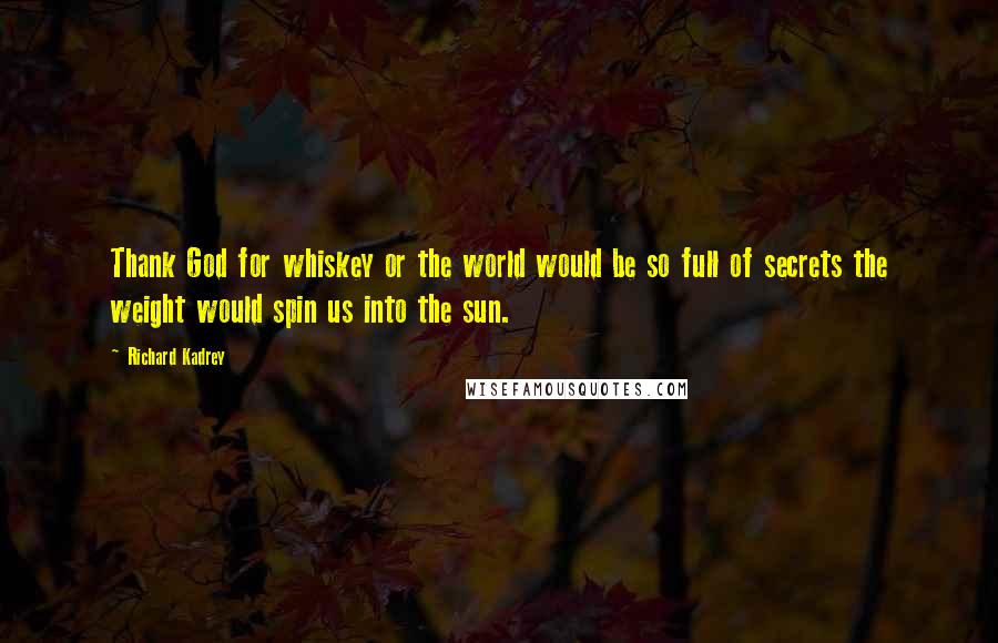 Richard Kadrey Quotes: Thank God for whiskey or the world would be so full of secrets the weight would spin us into the sun.