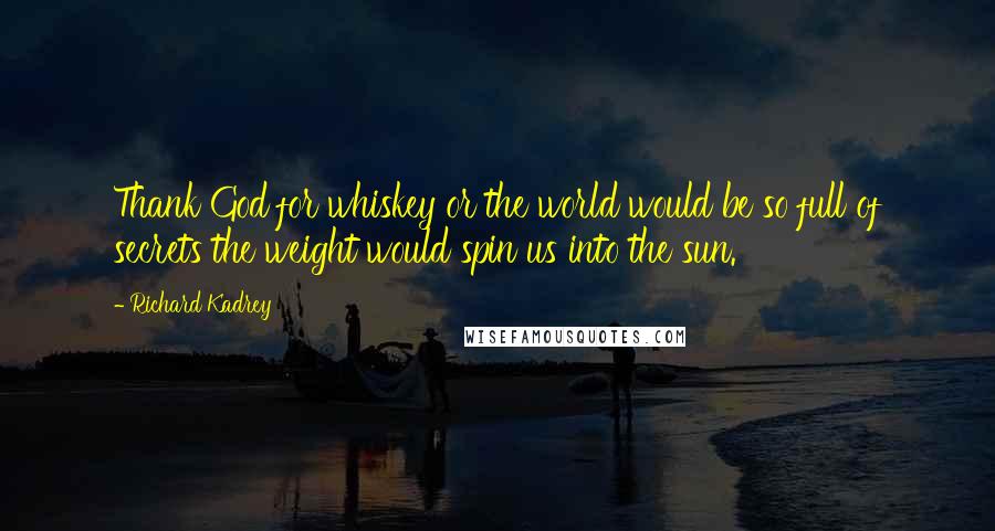 Richard Kadrey Quotes: Thank God for whiskey or the world would be so full of secrets the weight would spin us into the sun.