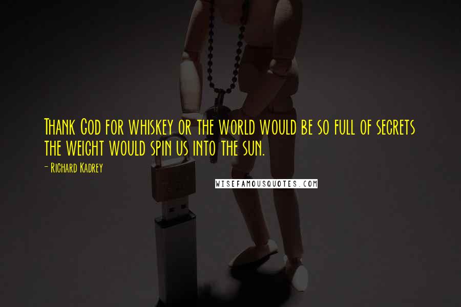 Richard Kadrey Quotes: Thank God for whiskey or the world would be so full of secrets the weight would spin us into the sun.
