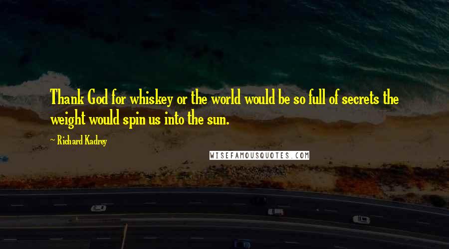 Richard Kadrey Quotes: Thank God for whiskey or the world would be so full of secrets the weight would spin us into the sun.
