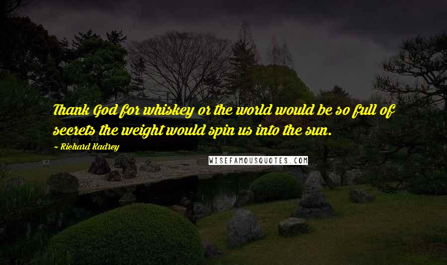 Richard Kadrey Quotes: Thank God for whiskey or the world would be so full of secrets the weight would spin us into the sun.