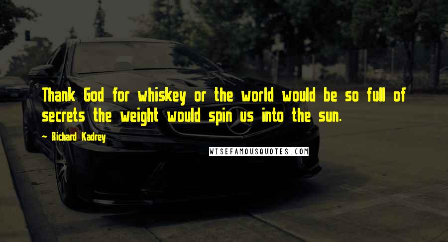 Richard Kadrey Quotes: Thank God for whiskey or the world would be so full of secrets the weight would spin us into the sun.