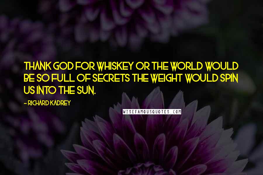 Richard Kadrey Quotes: Thank God for whiskey or the world would be so full of secrets the weight would spin us into the sun.