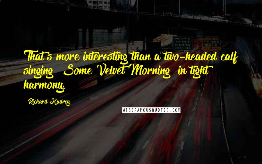 Richard Kadrey Quotes: That's more interesting than a two-headed calf singing "Some Velvet Morning" in tight harmony.