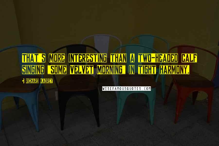 Richard Kadrey Quotes: That's more interesting than a two-headed calf singing "Some Velvet Morning" in tight harmony.