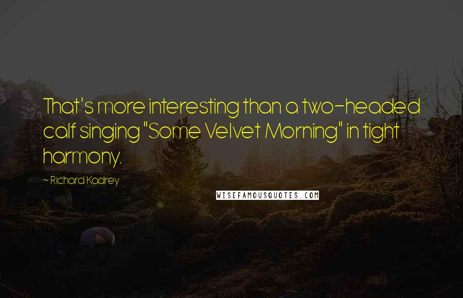 Richard Kadrey Quotes: That's more interesting than a two-headed calf singing "Some Velvet Morning" in tight harmony.