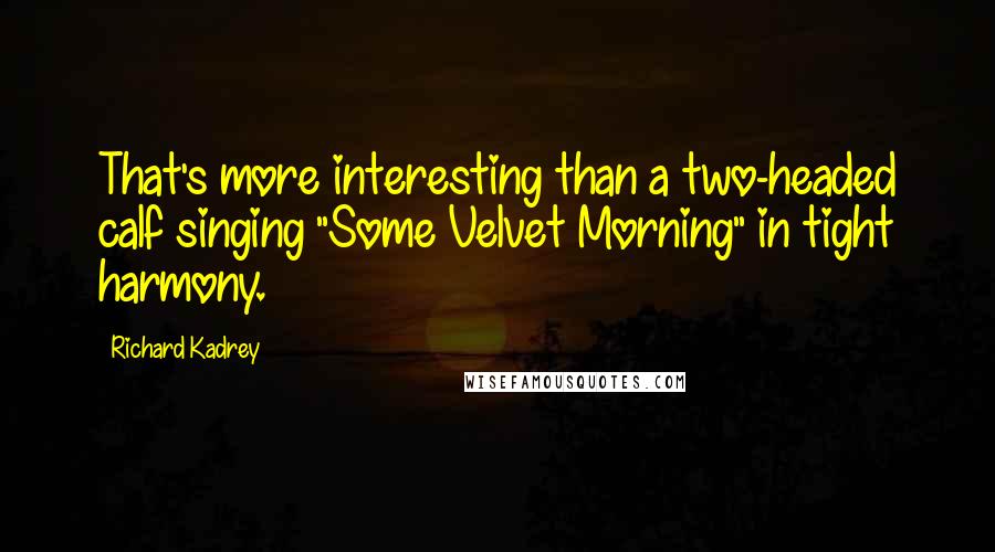 Richard Kadrey Quotes: That's more interesting than a two-headed calf singing "Some Velvet Morning" in tight harmony.
