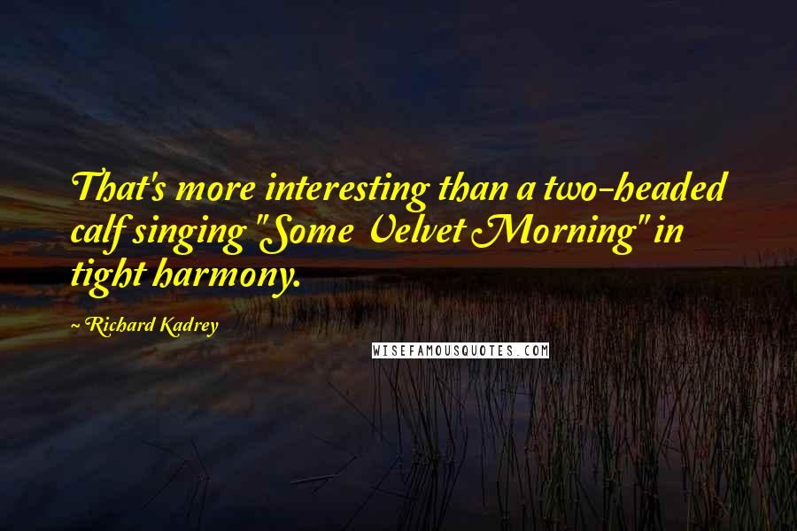 Richard Kadrey Quotes: That's more interesting than a two-headed calf singing "Some Velvet Morning" in tight harmony.