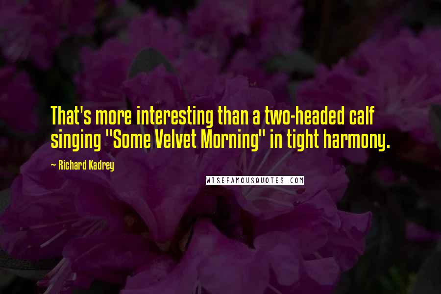 Richard Kadrey Quotes: That's more interesting than a two-headed calf singing "Some Velvet Morning" in tight harmony.