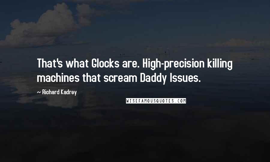 Richard Kadrey Quotes: That's what Glocks are. High-precision killing machines that scream Daddy Issues.