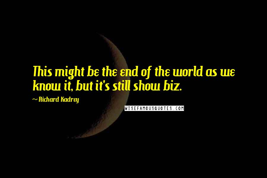 Richard Kadrey Quotes: This might be the end of the world as we know it, but it's still show biz.