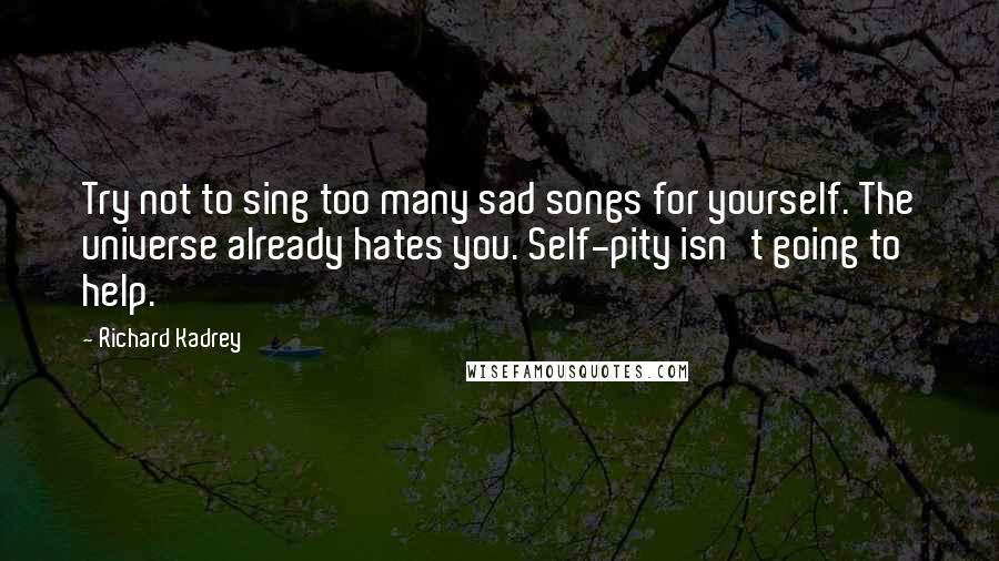 Richard Kadrey Quotes: Try not to sing too many sad songs for yourself. The universe already hates you. Self-pity isn't going to help.