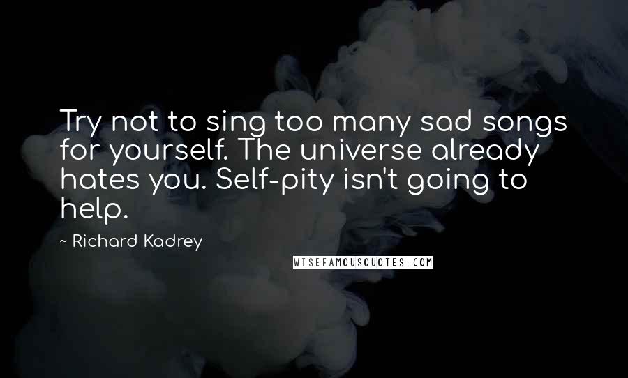 Richard Kadrey Quotes: Try not to sing too many sad songs for yourself. The universe already hates you. Self-pity isn't going to help.