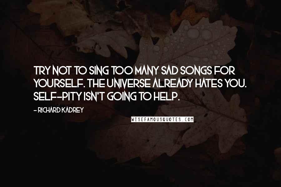 Richard Kadrey Quotes: Try not to sing too many sad songs for yourself. The universe already hates you. Self-pity isn't going to help.