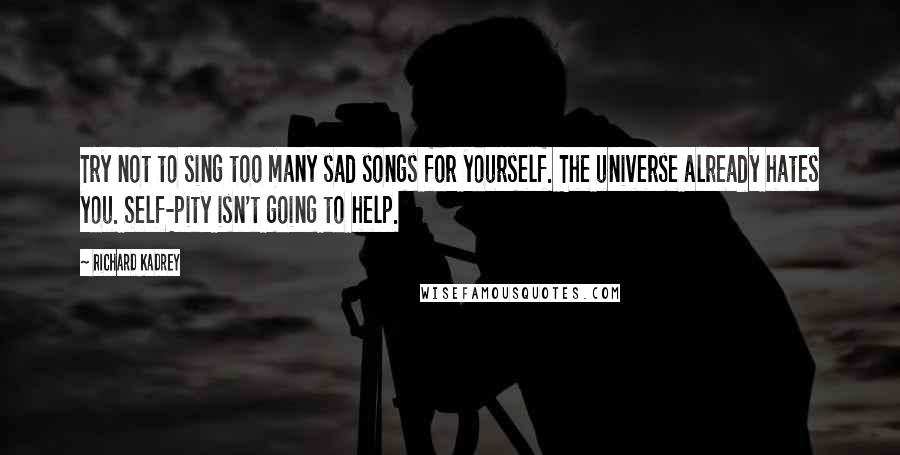 Richard Kadrey Quotes: Try not to sing too many sad songs for yourself. The universe already hates you. Self-pity isn't going to help.