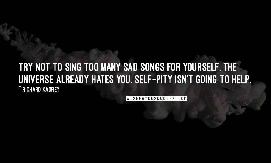 Richard Kadrey Quotes: Try not to sing too many sad songs for yourself. The universe already hates you. Self-pity isn't going to help.