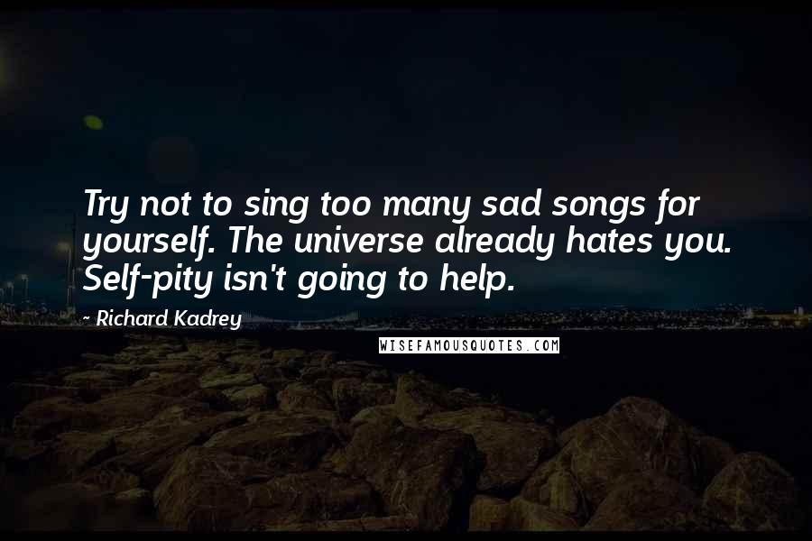 Richard Kadrey Quotes: Try not to sing too many sad songs for yourself. The universe already hates you. Self-pity isn't going to help.