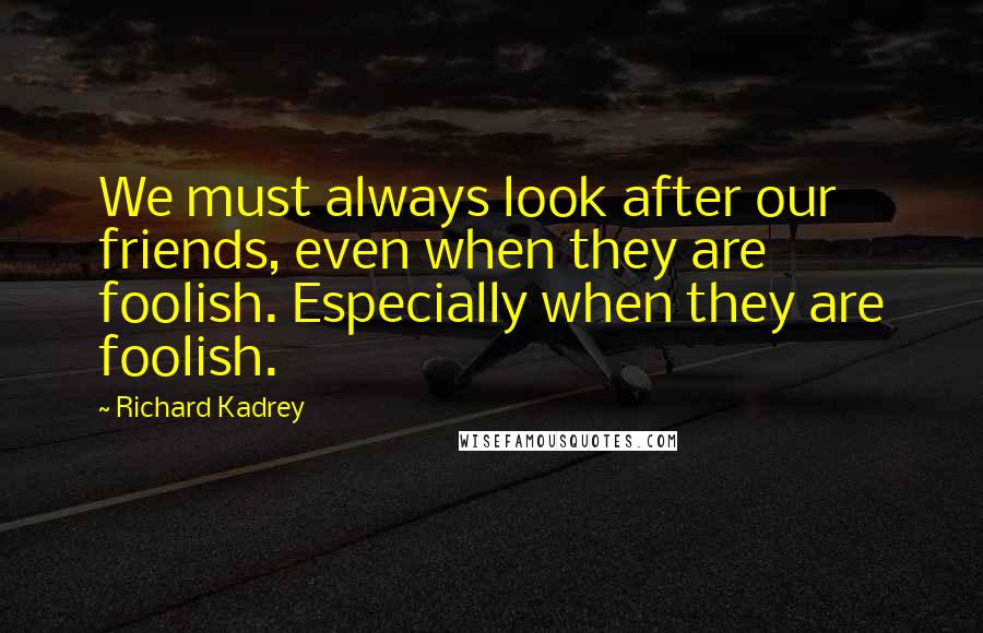 Richard Kadrey Quotes: We must always look after our friends, even when they are foolish. Especially when they are foolish.