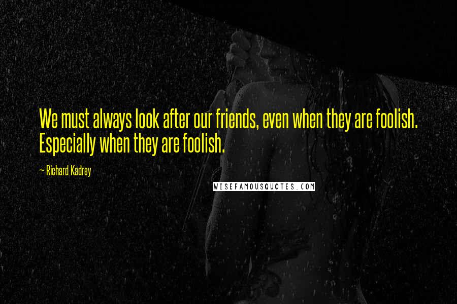 Richard Kadrey Quotes: We must always look after our friends, even when they are foolish. Especially when they are foolish.