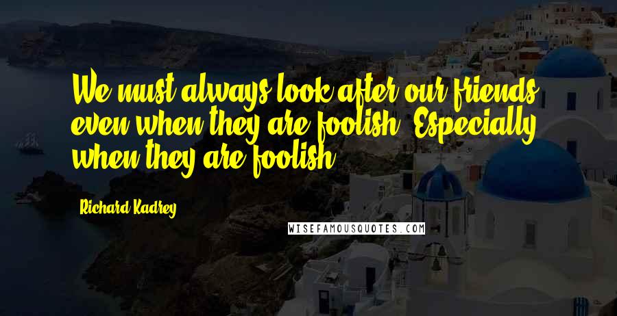 Richard Kadrey Quotes: We must always look after our friends, even when they are foolish. Especially when they are foolish.