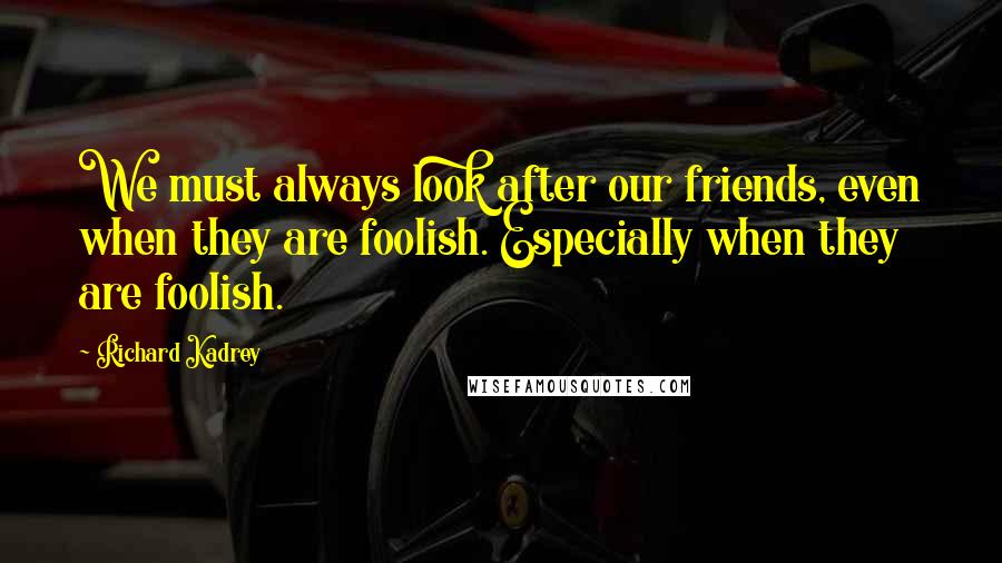 Richard Kadrey Quotes: We must always look after our friends, even when they are foolish. Especially when they are foolish.