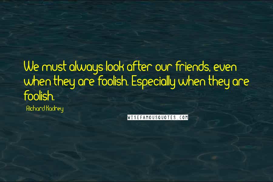 Richard Kadrey Quotes: We must always look after our friends, even when they are foolish. Especially when they are foolish.