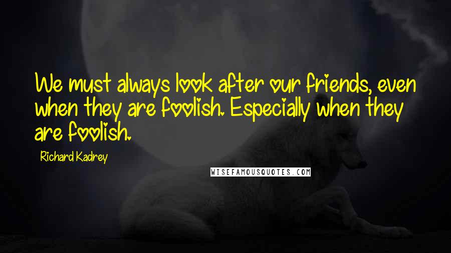 Richard Kadrey Quotes: We must always look after our friends, even when they are foolish. Especially when they are foolish.