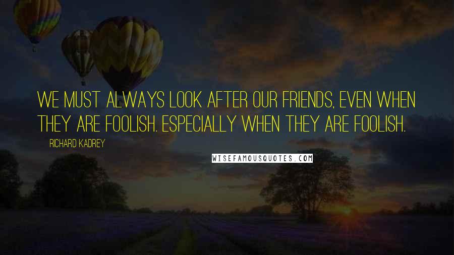Richard Kadrey Quotes: We must always look after our friends, even when they are foolish. Especially when they are foolish.