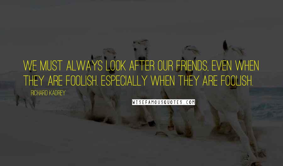 Richard Kadrey Quotes: We must always look after our friends, even when they are foolish. Especially when they are foolish.