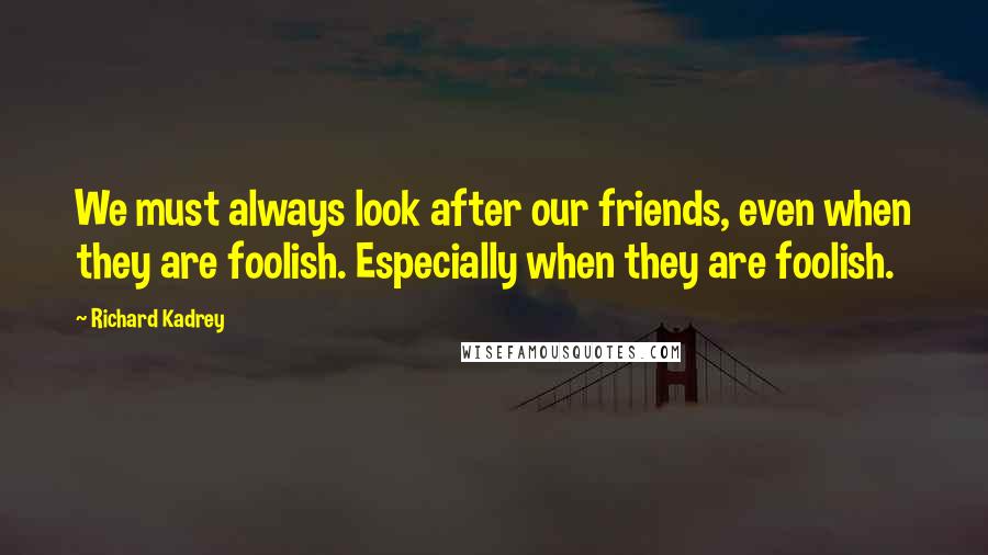 Richard Kadrey Quotes: We must always look after our friends, even when they are foolish. Especially when they are foolish.