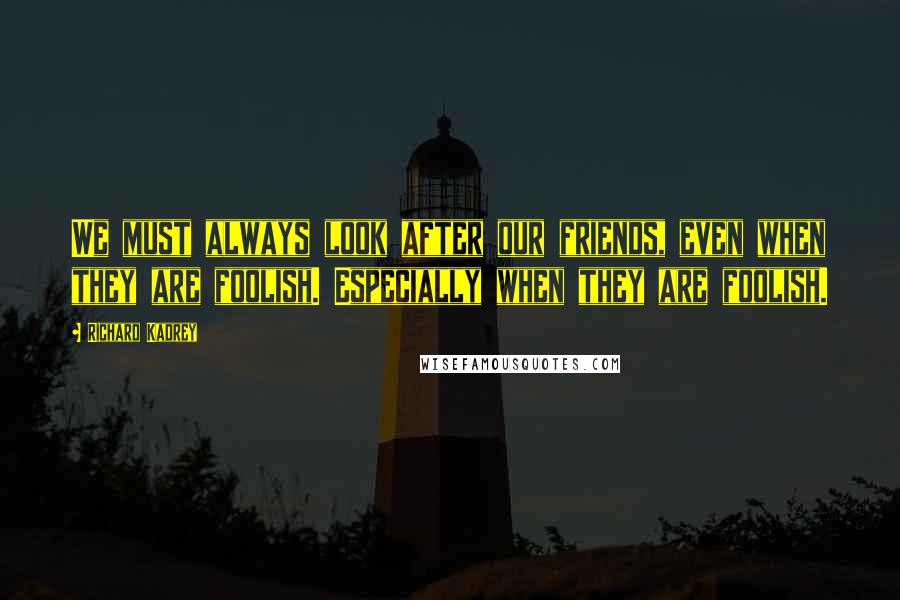Richard Kadrey Quotes: We must always look after our friends, even when they are foolish. Especially when they are foolish.